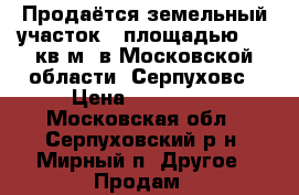 Продаётся земельный участок   площадью 674 кв.м. в Московской области, Серпуховс › Цена ­ 900 000 - Московская обл., Серпуховский р-н, Мирный п. Другое » Продам   